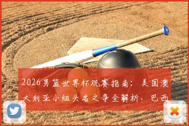2026男篮世界杯观赛指南:美国澳大利亚小组头名之争全解析,巴西土耳其首胜形势深度分析,附完整赛程与出线规则