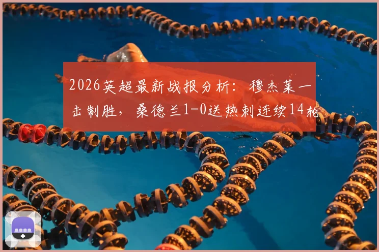 2026英超最新战报分析:穆杰莱一击制胜,桑德兰1-0送热刺连续14轮不胜,深度解读热刺困局