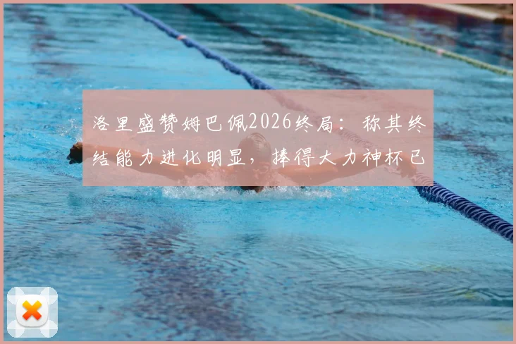 洛里盛赞姆巴佩2026终局:称其终结能力进化明显,捧得大力神杯已是命中注定