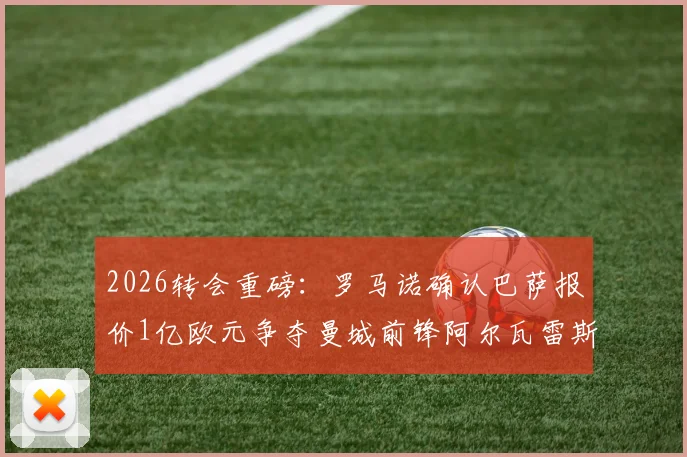 2026转会重磅：罗马诺确认巴萨报价1亿欧元争夺曼城前锋阿尔瓦雷斯，解析交易背后的战术考量与球员未来