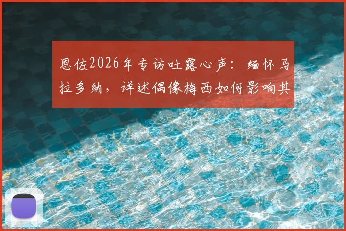 恩佐2026年专访吐露心声:缅怀马拉多纳,详述偶像梅西如何影响其职业生涯