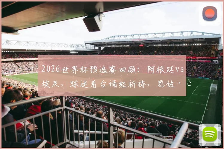 2026世界杯预选赛回顾:阿根廷vs埃及,球迷看台诵经祈祷,恩佐·费尔南德斯读秒绝杀全解析