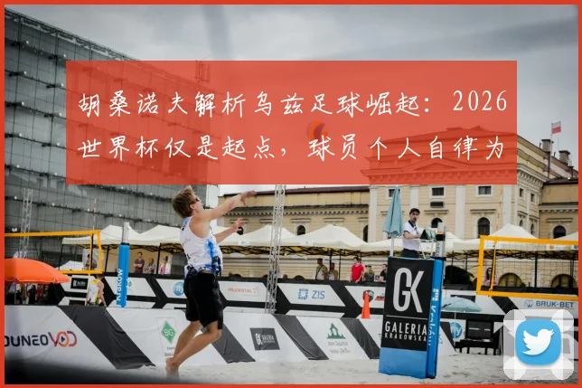 胡桑诺夫解析乌兹足球崛起:2026世界杯仅是起点,球员个人自律为何被视作关键根基?