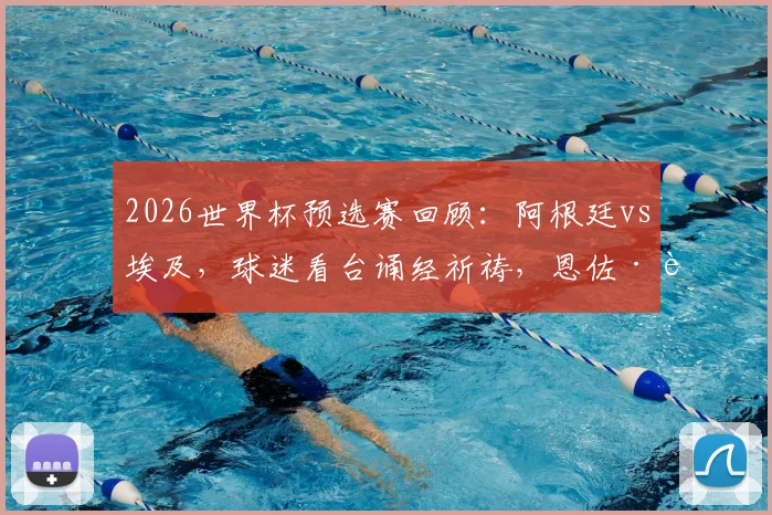 2026世界杯预选赛回顾：阿根廷vs埃及，球迷看台诵经祈祷，恩佐·费尔南德斯读秒绝杀全解析