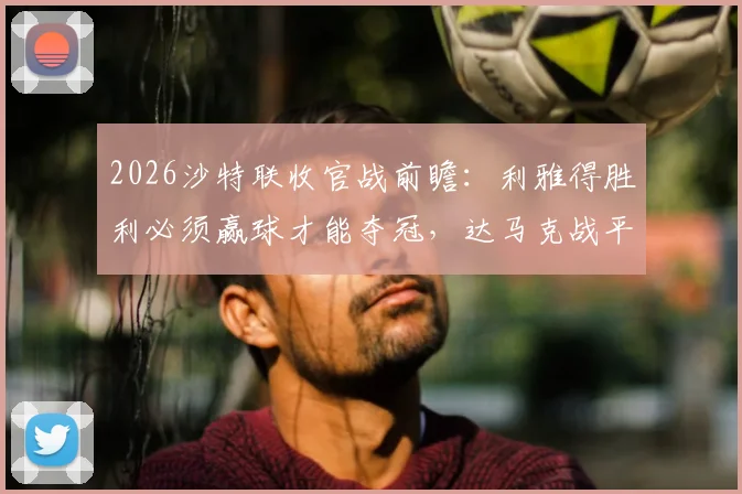 2026沙特联收官战前瞻：利雅得胜利必须赢球才能夺冠，达马克战平即可成功保级