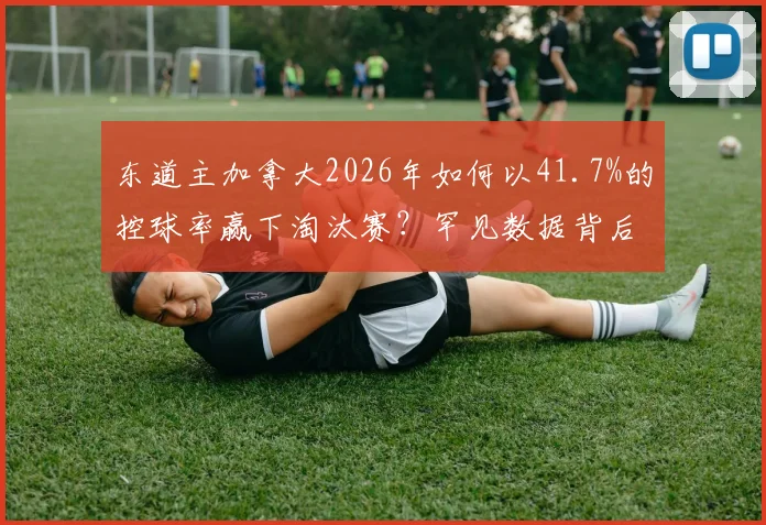 东道主加拿大2026年如何以41.7%的控球率赢下淘汰赛？罕见数据背后战术揭秘