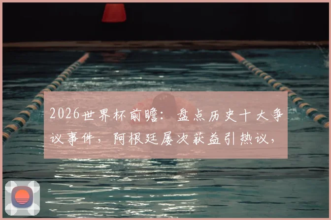 2026世界杯前瞻:盘点历史十大争议事件,阿根廷屡次获益引热议,巴洛贡“解禁”规则深度解读