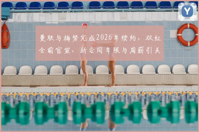 曼联与梅努完成2026年续约，双红会前官宣，新合同年限与周薪引关注