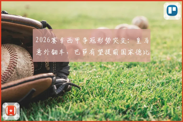 2026赛季西甲争冠形势突变:皇马意外翻车,巴萨有望提前国家德比前加冕