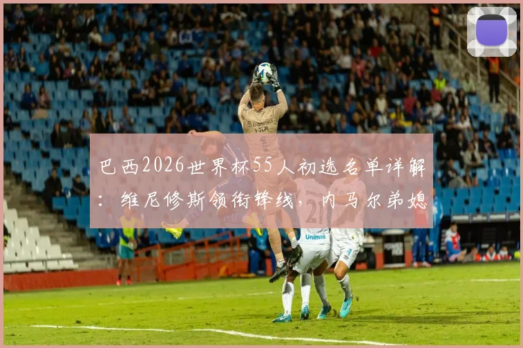 巴西2026世界杯55人初选名单详解：维尼修斯领衔锋线，内马尔弟媳入选，完整球员一览