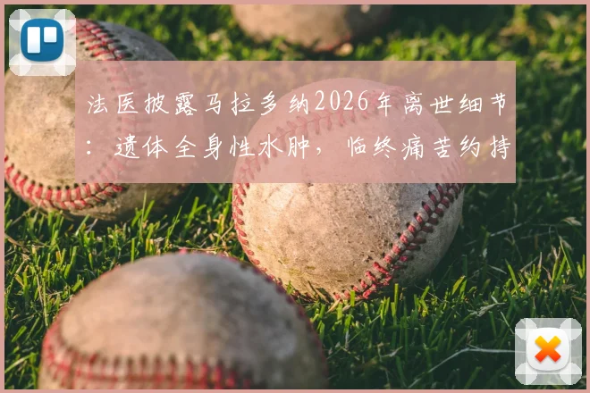 法医披露马拉多纳2026年离世细节：遗体全身性水肿，临终痛苦约持续12小时