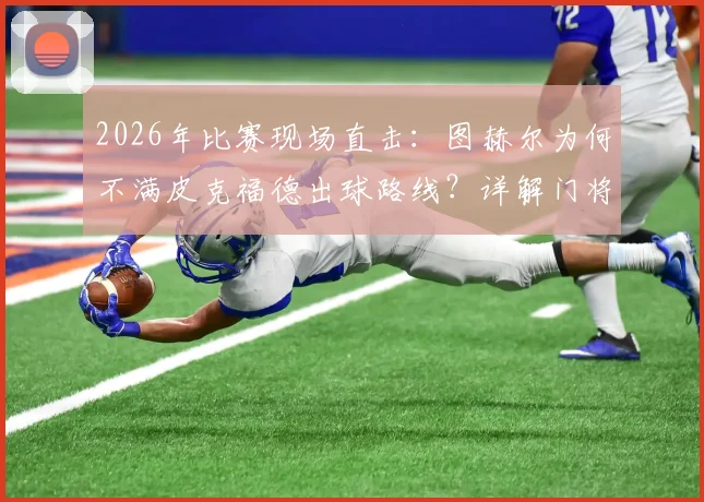 2026年比赛现场直击：图赫尔为何不满皮克福德出球路线？详解门将出球选择与教练临场指挥的博弈