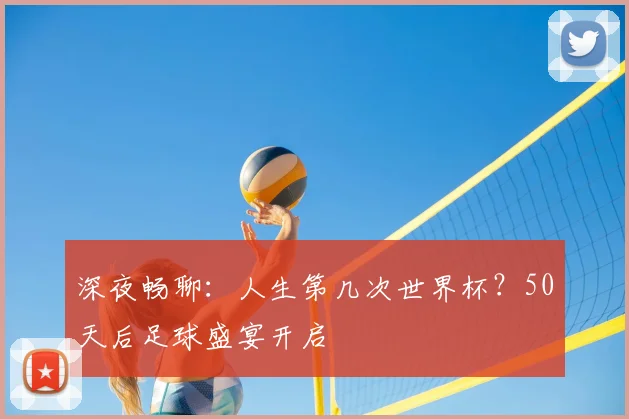 深夜畅聊：人生第几次世界杯？50天后足球盛宴开启