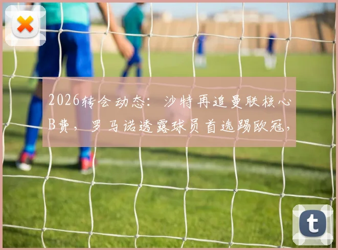 2026转会动态:沙特再追曼联核心B费,罗马诺透露球员首选踢欧冠,高薪诱惑能否动摇去留?