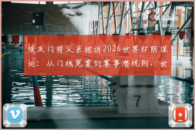埃及门将父亲控诉2026世界杯阴谋论：从门线冤案到赛事潜规则，世界足坛的黑幕究竟有多深？