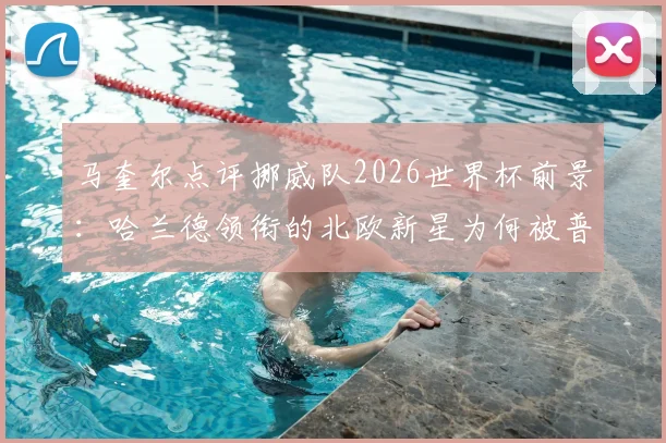 马奎尔点评挪威队2026世界杯前景：哈兰德领衔的北欧新星为何被普遍看好？