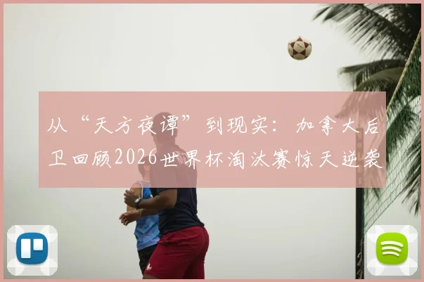 从“天方夜谭”到现实：加拿大后卫回顾2026世界杯淘汰赛惊天逆袭，年轻一代如何创造历史