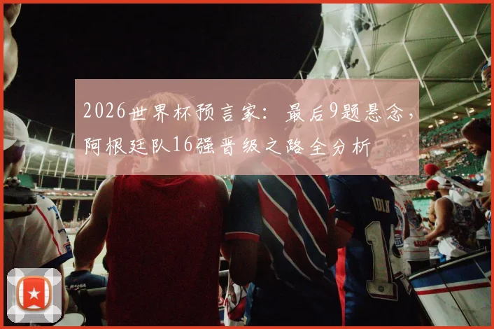 2026世界杯预言家:最后9题悬念,阿根廷队16强晋级之路全分析