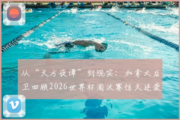 从“天方夜谭”到现实:加拿大后卫回顾2026世界杯淘汰赛惊天逆袭,年轻一代如何创造历史