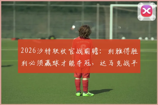 2026沙特联收官战前瞻:利雅得胜利必须赢球才能夺冠,达马克战平即可成功保级