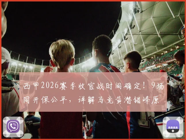 西甲2026赛季收官战时间确定!9场同开保公平,详解马竞黄潜错峰原因与争冠保级关键看点