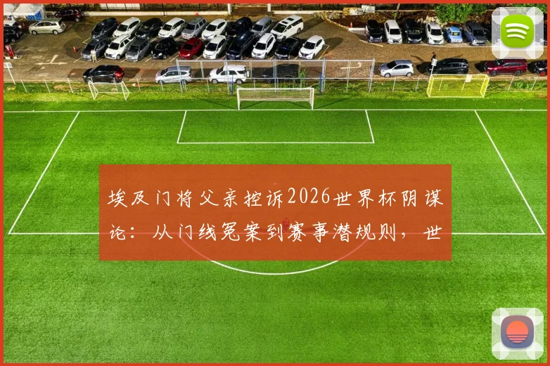 埃及门将父亲控诉2026世界杯阴谋论:从门线冤案到赛事潜规则,世界足坛的黑幕究竟有多深?