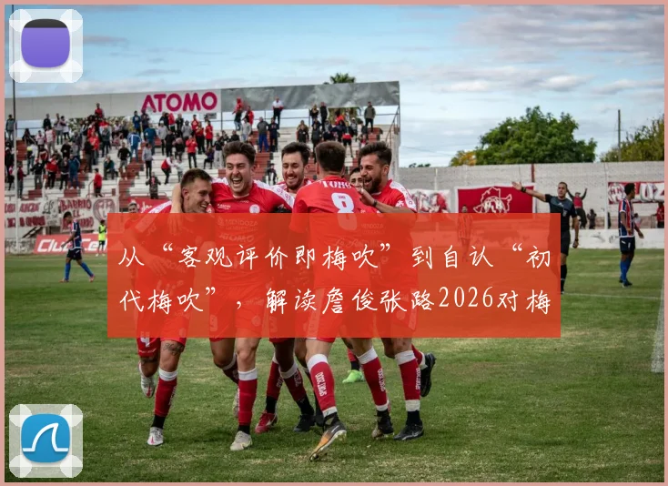 从“客观评价即梅吹”到自认“初代梅吹”,解读詹俊张路2026对梅西的经典言论