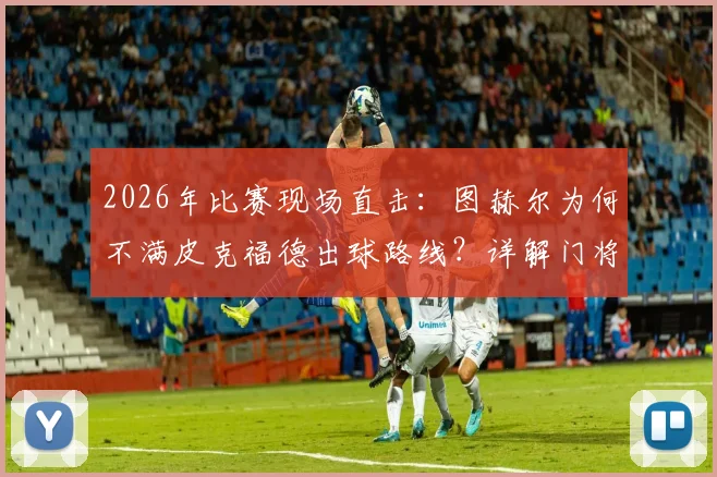 2026年比赛现场直击:图赫尔为何不满皮克福德出球路线?详解门将出球选择与教练临场指挥的博弈