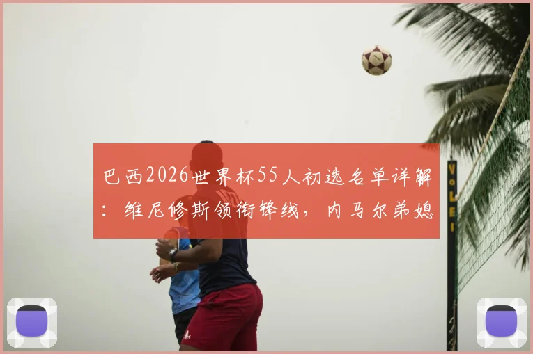 巴西2026世界杯55人初选名单详解:维尼修斯领衔锋线,内马尔弟媳入选,完整球员一览