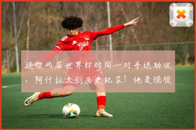 连续两届世界杯对同一对手送助攻，阿什拉夫创历史纪录！他是现役第几人？