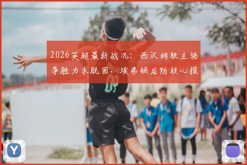 2026英超最新战况：西汉姆联主场争胜力求脱困，埃弗顿后防核心报销影响几何？