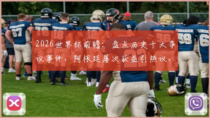 2026世界杯前瞻：盘点历史十大争议事件，阿根廷屡次获益引热议，巴洛贡“解禁”规则深度解读