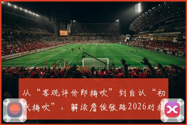 从“客观评价即梅吹”到自认“初代梅吹”，解读詹俊张路2026对梅西的经典言论