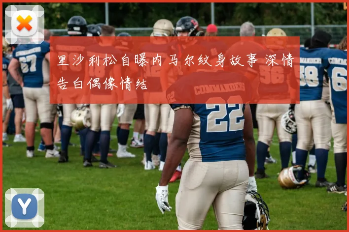 里沙利松自曝内马尔纹身故事 深情告白偶像情结