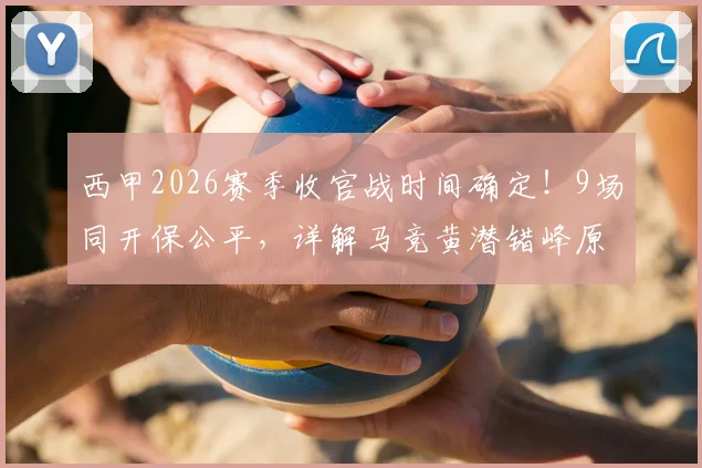 西甲2026赛季收官战时间确定！9场同开保公平，详解马竞黄潜错峰原因与争冠保级关键看点