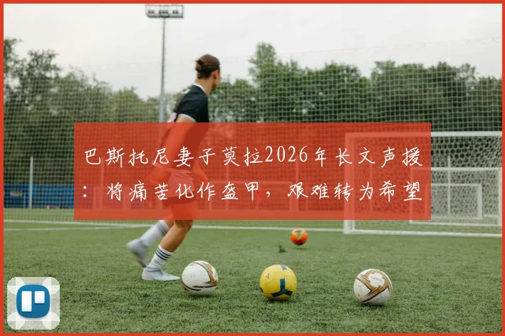 巴斯托尼妻子莫拉2026年长文声援：将痛苦化作盔甲，艰难转为希望，揭秘国米后卫家庭力量