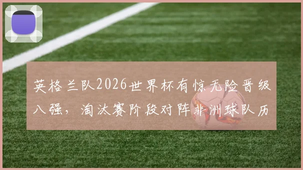 英格兰队2026世界杯有惊无险晋级八强,淘汰赛阶段对阵非洲球队历史战绩全胜回顾与分析