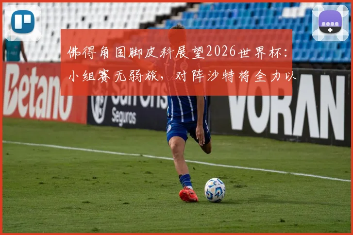 佛得角国脚皮科展望2026世界杯：小组赛无弱旅，对阵沙特将全力以赴